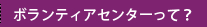 ボランティアセンターって？