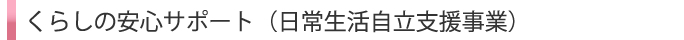くらしの安心サポート（日常生活自立支援事業）