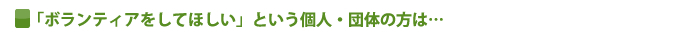 「ボランティアをしてほしい」という個人・団体の方は･･･