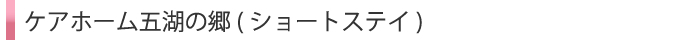 ケアホーム五湖の郷（ショートステイ）